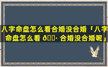 八字命盘怎么看合婚没合婚「八字命盘怎么看 🌷 合婚没合婚呢」